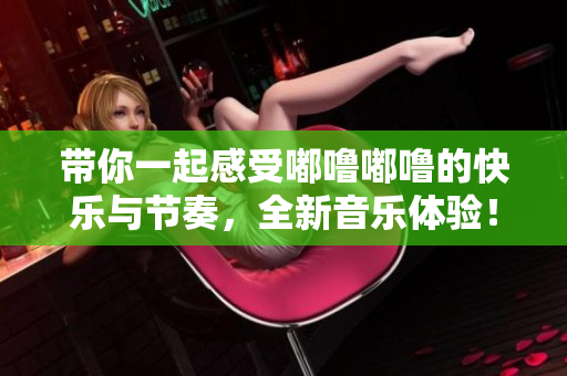 带你一起感受嘟噜嘟噜的快乐与节奏，全新音乐体验！