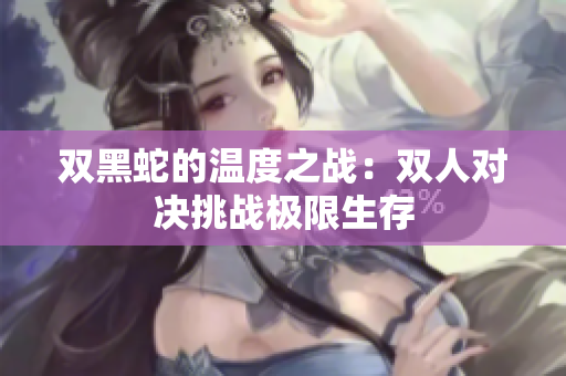 双黑蛇的温度之战：双人对决挑战极限生存