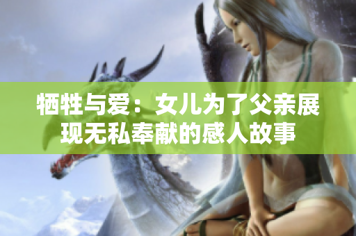 牺牲与爱：女儿为了父亲展现无私奉献的感人故事