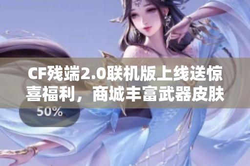 CF残端2.0联机版上线送惊喜福利，商城丰富武器皮肤等你来拿