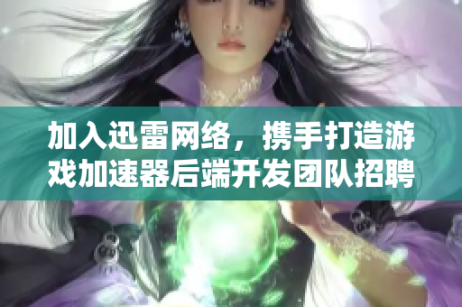 加入迅雷网络，携手打造游戏加速器后端开发团队招聘信息