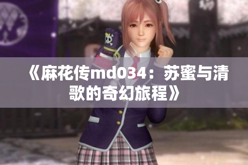 《麻花传md034：苏蜜与清歌的奇幻旅程》