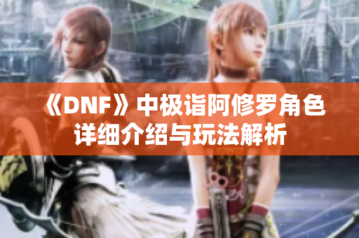 《DNF》中极诣阿修罗角色详细介绍与玩法解析