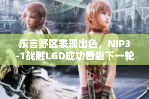 乐言野区表现出色，NIP3-1战胜LGD成功晋级下一轮