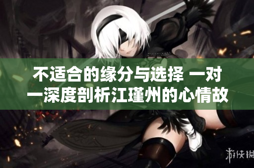 不适合的缘分与选择 一对一深度剖析江瑾州的心情故事