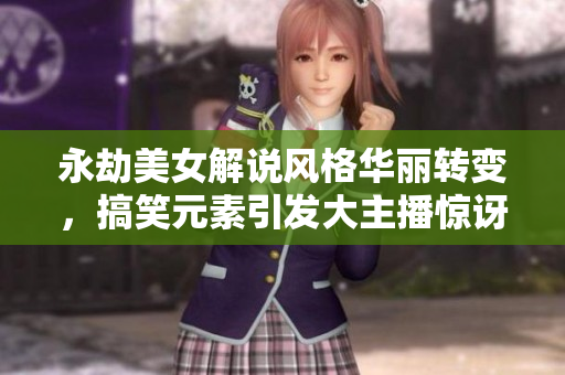 永劫美女解说风格华丽转变，搞笑元素引发大主播惊讶