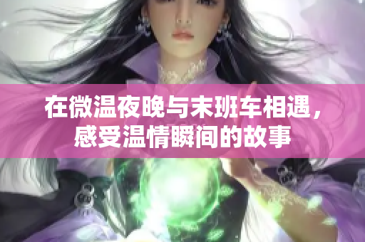 在微温夜晚与末班车相遇，感受温情瞬间的故事