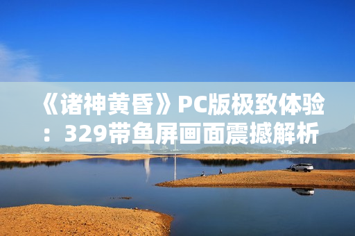 《诸神黄昏》PC版极致体验：329带鱼屏画面震撼解析