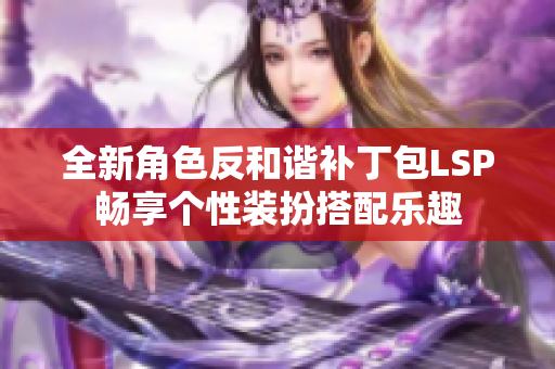 全新角色反和谐补丁包LSP畅享个性装扮搭配乐趣
