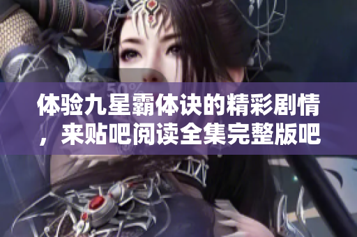 体验九星霸体诀的精彩剧情，来贴吧阅读全集完整版吧