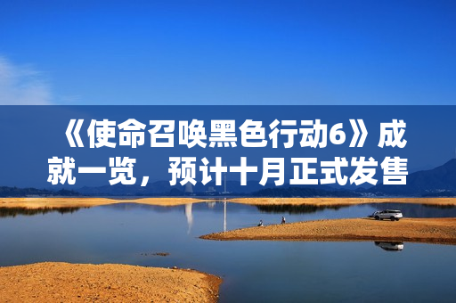 《使命召唤黑色行动6》成就一览，预计十月正式发售