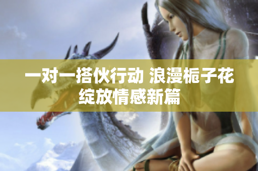 一对一搭伙行动 浪漫栀子花绽放情感新篇