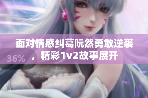 面对情感纠葛阮然勇敢逆袭，精彩1v2故事展开