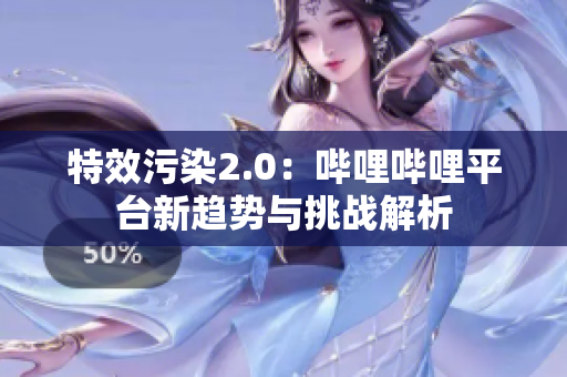 特效污染2.0：哔哩哔哩平台新趋势与挑战解析