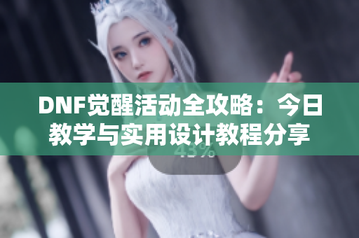 DNF觉醒活动全攻略：今日教学与实用设计教程分享