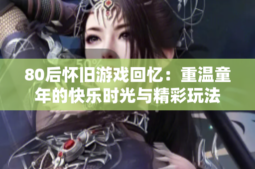 80后怀旧游戏回忆：重温童年的快乐时光与精彩玩法