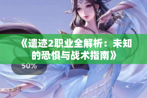 《遗迹2职业全解析：未知的恐惧与战术指南》