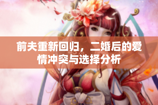 前夫重新回归，二婚后的爱情冲突与选择分析