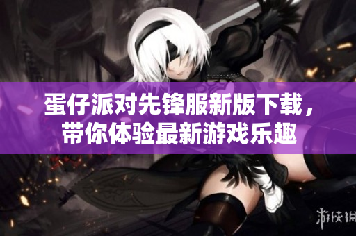 蛋仔派对先锋服新版下载，带你体验最新游戏乐趣