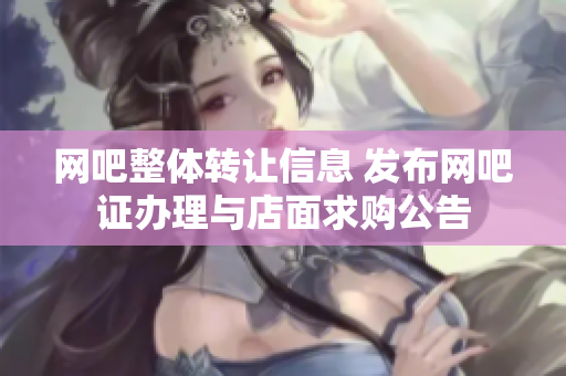 网吧整体转让信息 发布网吧证办理与店面求购公告