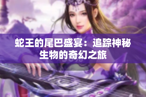 蛇王的尾巴盛宴：追踪神秘生物的奇幻之旅