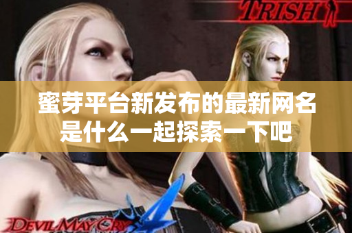 蜜芽平台新发布的最新网名是什么一起探索一下吧