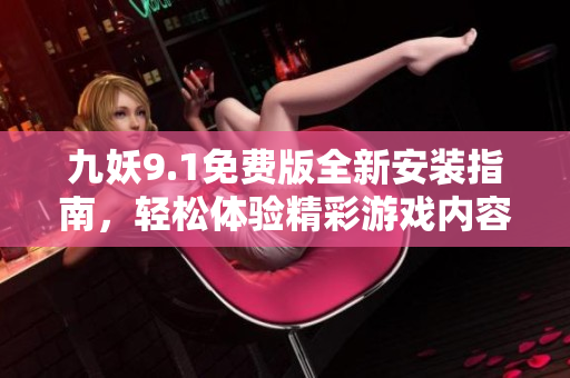 九妖9.1免费版全新安装指南，轻松体验精彩游戏内容