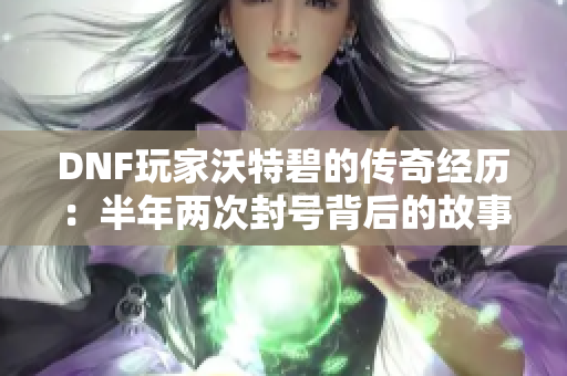 DNF玩家沃特碧的传奇经历：半年两次封号背后的故事与反思
