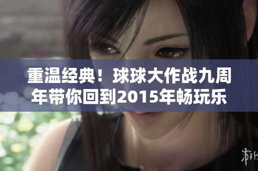 重温经典！球球大作战九周年带你回到2015年畅玩乐趣