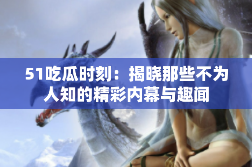51吃瓜时刻：揭晓那些不为人知的精彩内幕与趣闻
