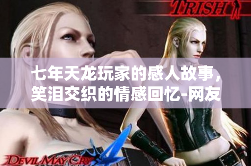七年天龙玩家的感人故事，笑泪交织的情感回忆-网友感叹独一无二的游戏氛围