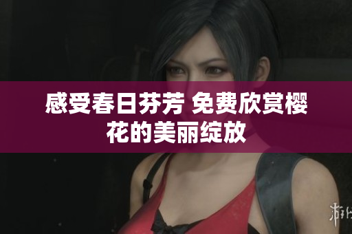 感受春日芬芳 免费欣赏樱花的美丽绽放