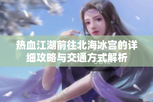 热血江湖前往北海冰宫的详细攻略与交通方式解析