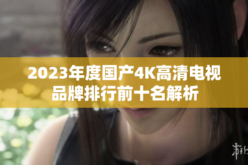 2023年度国产4K高清电视品牌排行前十名解析