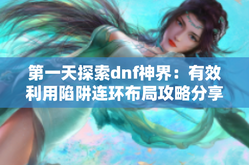 第一天探索dnf神界：有效利用陷阱连环布局攻略分享