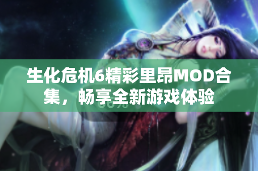 生化危机6精彩里昂MOD合集，畅享全新游戏体验