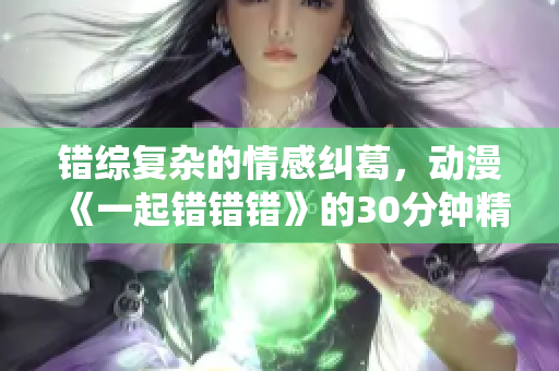 错综复杂的情感纠葛，动漫《一起错错错》的30分钟精彩演绎