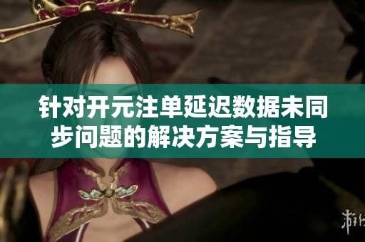 针对开元注单延迟数据未同步问题的解决方案与指导