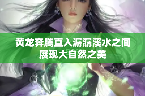 黄龙奔腾直入潺潺溪水之间展现大自然之美