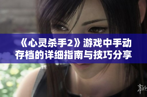 《心灵杀手2》游戏中手动存档的详细指南与技巧分享