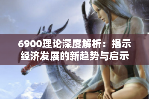 6900理论深度解析：揭示经济发展的新趋势与启示