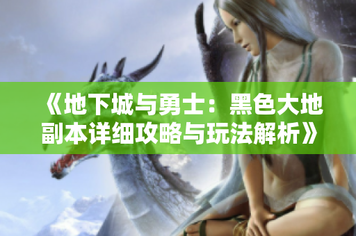 《地下城与勇士：黑色大地副本详细攻略与玩法解析》