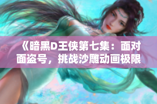 《暗黑D王侠第七集：面对面盗号，挑战沙雕动画极限》