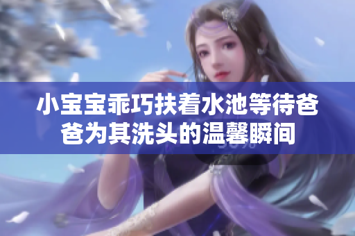 小宝宝乖巧扶着水池等待爸爸为其洗头的温馨瞬间