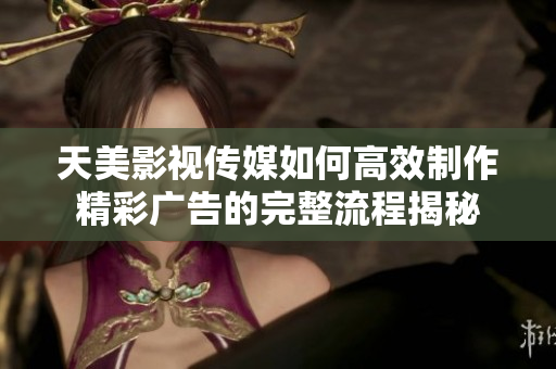 天美影视传媒如何高效制作精彩广告的完整流程揭秘