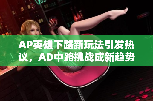 AP英雄下路新玩法引发热议，AD中路挑战成新趋势