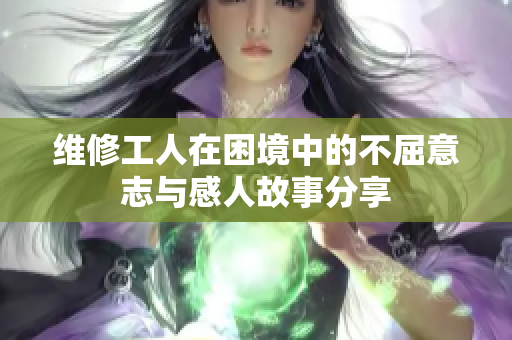 维修工人在困境中的不屈意志与感人故事分享