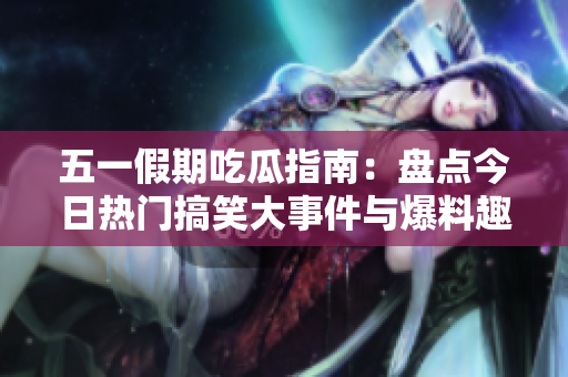 五一假期吃瓜指南：盘点今日热门搞笑大事件与爆料趣闻