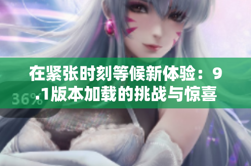 在紧张时刻等候新体验：9.1版本加载的挑战与惊喜