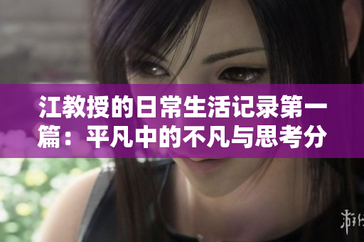 江教授的日常生活记录第一篇：平凡中的不凡与思考分享